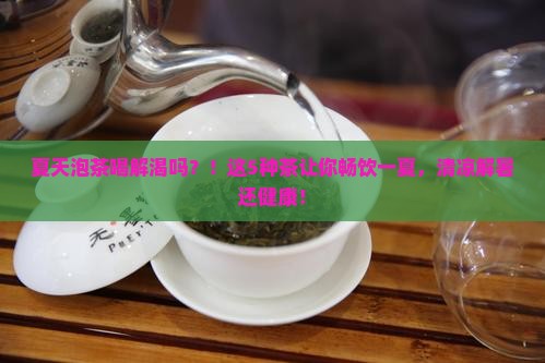 夏天泡茶喝解渴吗？！这5种茶让你畅饮一夏，清凉解暑还健康！