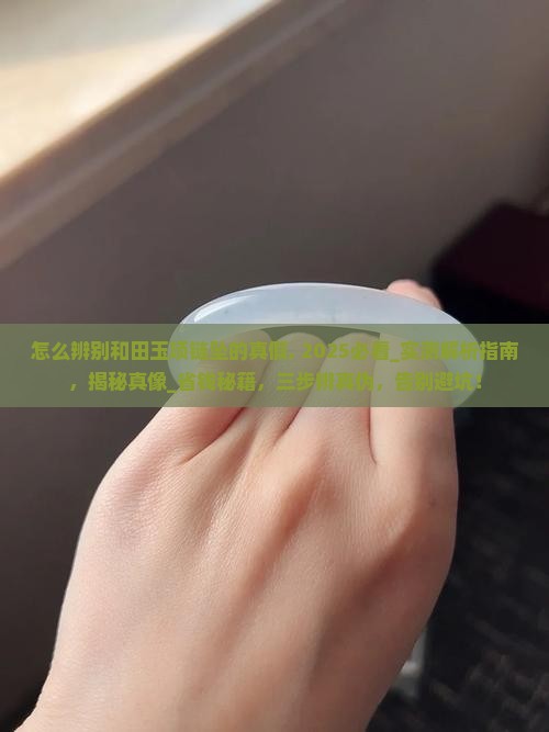 怎么辨别和田玉项链坠的真假, 2025必看_实测解析指南，揭秘真像_省钱秘籍，三步辨真伪，告别避坑！