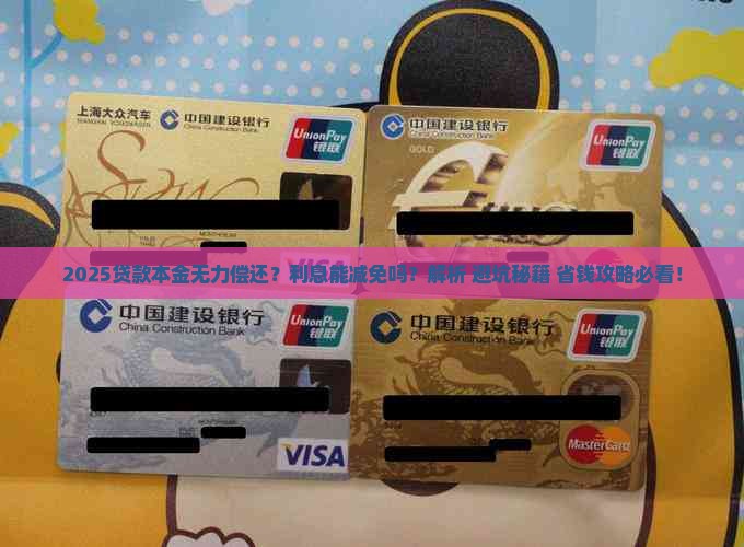 2025贷款本金无力偿还？利息能减免吗？解析+避坑秘籍+省钱攻略必看！