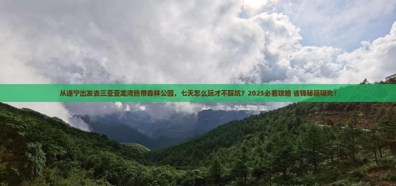 从遂宁出发去三亚亚龙湾热带森林公园，七天怎么玩才不踩坑？2025必看攻略+省钱秘籍曝光！